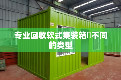 专业回收软式集装箱‌不同的类型