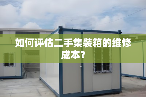 如何评估二手集装箱的维修成本？